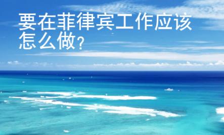 要在菲律賓工作應(yīng)該怎么做？