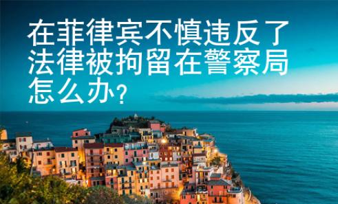 在菲律賓不慎違反了法律被拘留在警察局怎么辦？