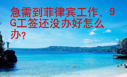 急需到菲律賓工作，9G工簽還沒辦好怎么辦？