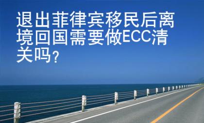 退出菲律賓移民后離境回國需要做ECC清關(guān)嗎？
