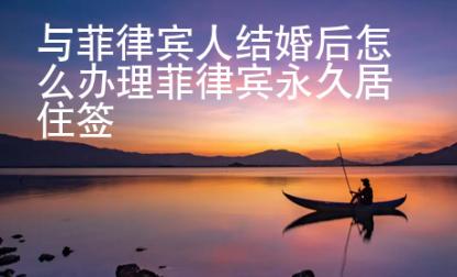 與菲律賓人結(jié)婚后怎么辦理菲律賓永久居住簽