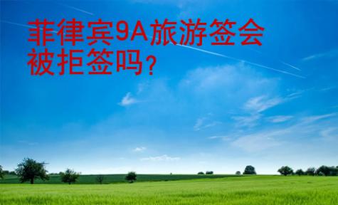 菲律賓9A旅游簽會(huì)被拒簽嗎？