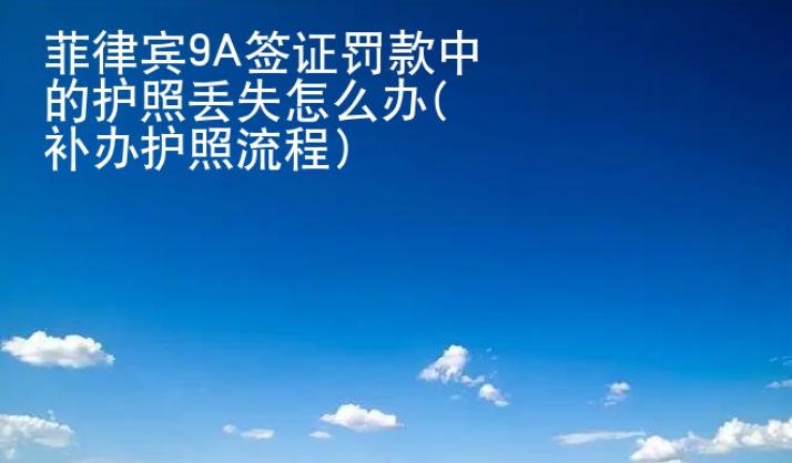<strong>菲律賓</strong>9A簽證罰款中的護(hù)照丟失怎么辦(補辦護(hù)照流程)