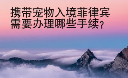 攜帶寵物入境菲律賓需要辦理哪些手續(xù)？