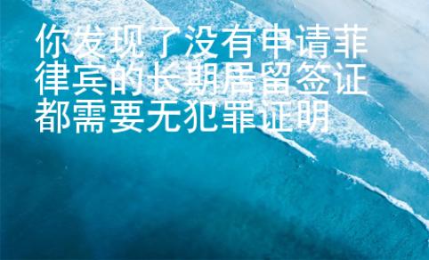 你發(fā)現(xiàn)了沒有申請菲律賓的長期居留簽證都需要無犯罪證明