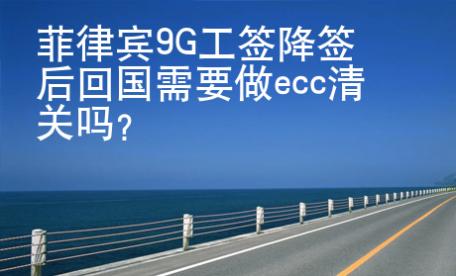 菲律賓9G工簽降簽后回國需要做ecc清關(guān)嗎？