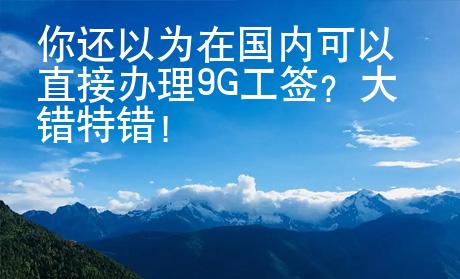 你還以為在國內(nèi)可以直接辦理9G工簽？大錯特錯！