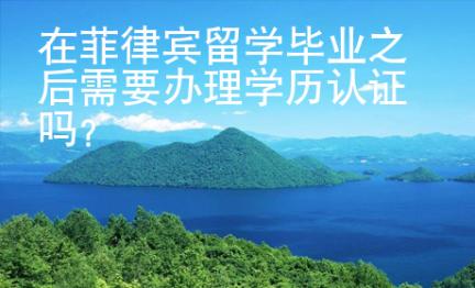 在菲律賓留學(xué)畢業(yè)之后需要辦理學(xué)歷認(rèn)證嗎？