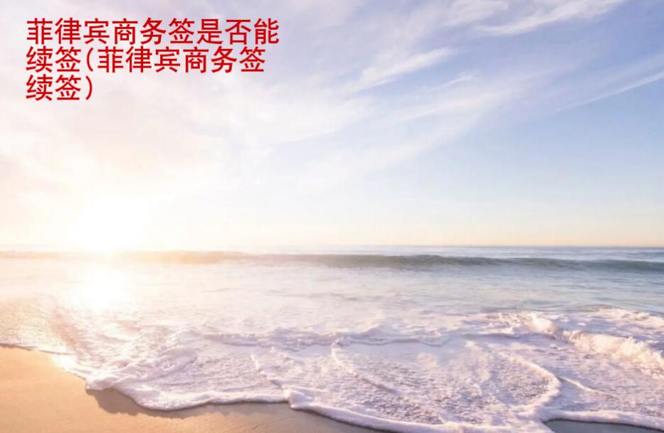 菲律賓商務(wù)簽是否能續(xù)簽(菲律賓商務(wù)簽續(xù)簽手續(xù))