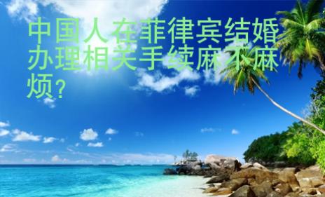 中國(guó)人在菲律賓結(jié)婚辦理相關(guān)手續(xù)麻不麻煩