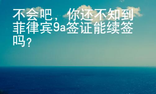 不會(huì)吧，你還不知到菲律賓9a簽證能續(xù)簽嗎？