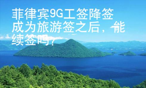 菲律賓9G工簽降簽成為旅游簽之后，能續(xù)簽嗎？