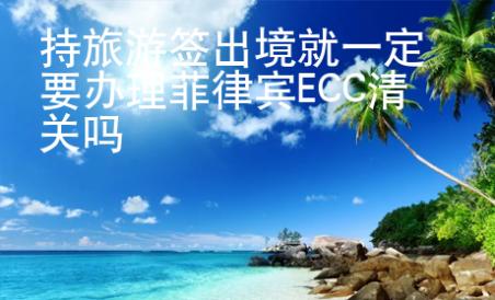 持旅游簽出境就一定要辦理菲律賓ECC清關(guān)嗎