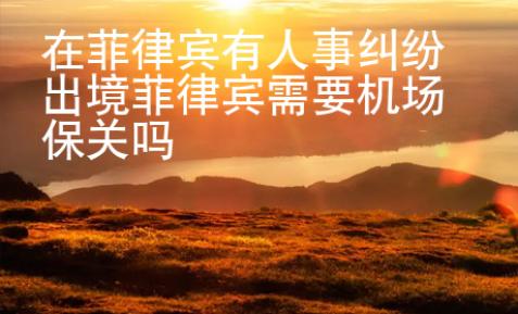 在菲律賓有人事糾紛出境菲律賓需要機(jī)場保關(guān)嗎