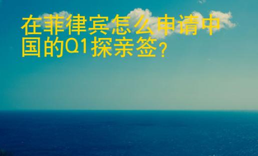 在菲律賓怎么<strong>申請(qǐng)</strong>中國(guó)的Q1探親簽