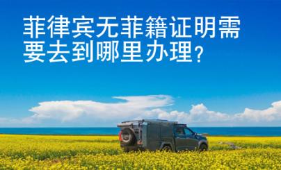 菲律賓無(wú)菲籍證明需要去到哪里辦理？