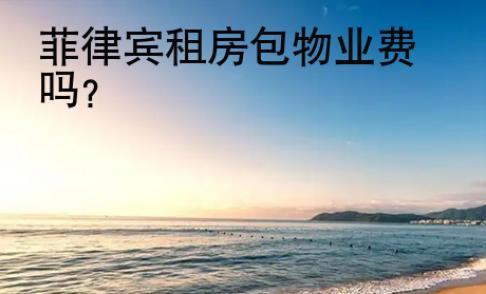 菲律賓租房包物業(yè)<strong>費(fèi)嗎</strong>