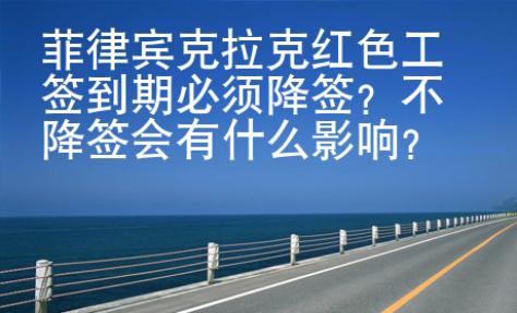 菲律賓克拉克紅色工簽到期必須降簽？不降簽會(huì)有什么影響？