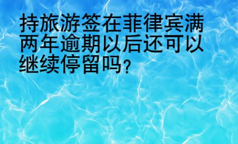 持旅游簽在菲律賓滿兩年逾期以后還可以繼續(xù)停留嗎？