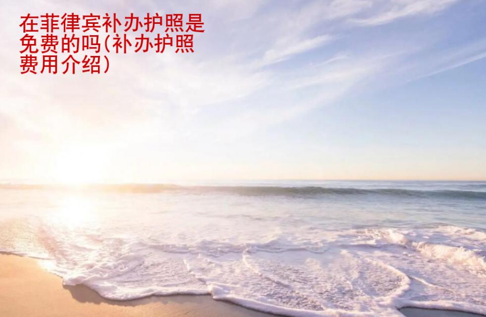 在<strong>菲律賓</strong>補(bǔ)辦護(hù)照是免費(fèi)的嗎(補(bǔ)辦護(hù)照費(fèi)用介紹)