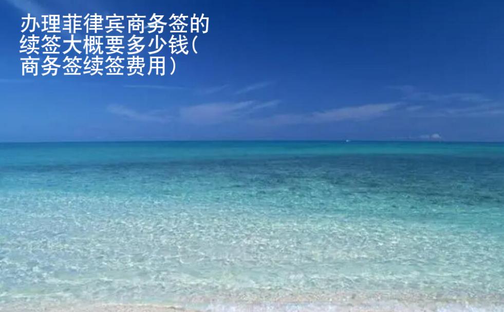 <strong>辦理</strong>菲律賓商務簽的續(xù)簽大概要多少錢(商務簽續(xù)簽費用)