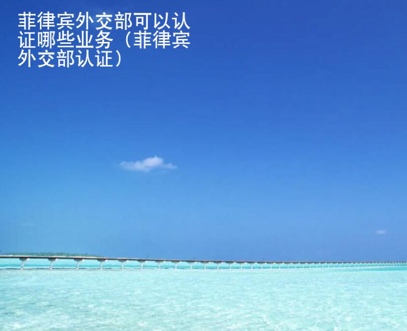 菲律賓<strong>外交</strong>部可以認證哪些業(yè)務（菲律賓外交部認證）
