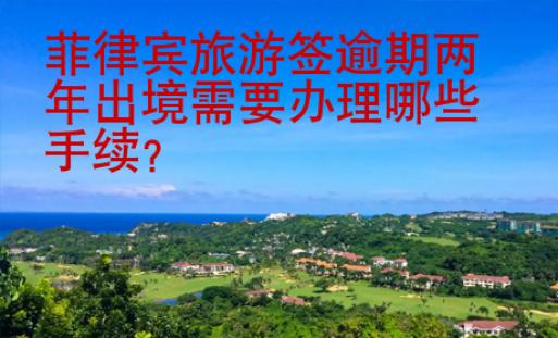 菲律賓旅游簽逾期兩年出境需要<strong>辦理</strong>哪些手續(xù)
