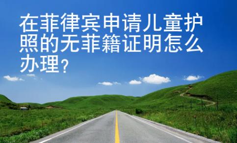 在菲律賓申請兒童護(hù)照的無菲籍證明怎么辦理？