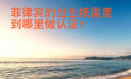 菲律賓的出生紙需要到哪里做認(rèn)證