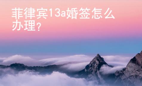 菲律賓13a婚簽怎么辦理？