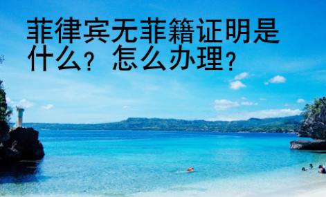 菲律賓無菲籍證明是什么？怎么辦理？