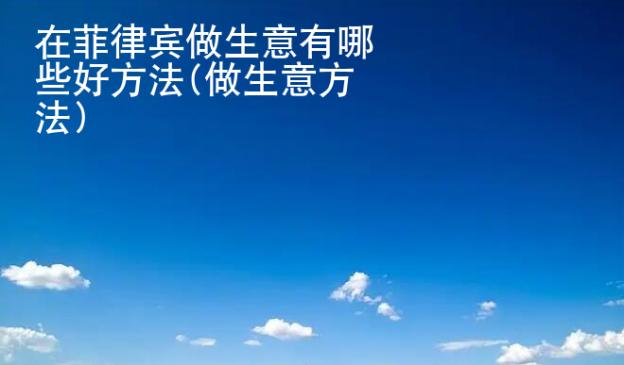在菲律賓做生意有哪些好<strong>方法</strong>(做生意方法)