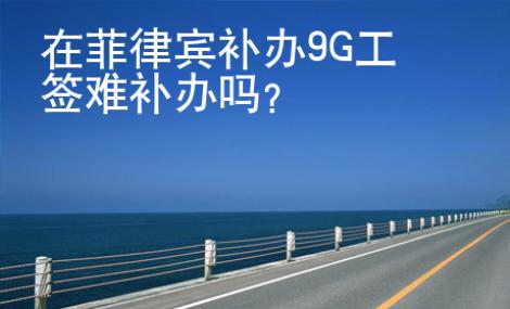 在菲律賓補(bǔ)辦9G工簽難補(bǔ)辦嗎？