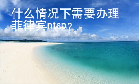 什么情況下需要辦理菲律賓ntsp？