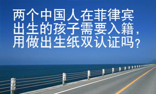 兩個中國人在菲律賓出生的孩子需要入籍，用做出生紙雙認證嗎？