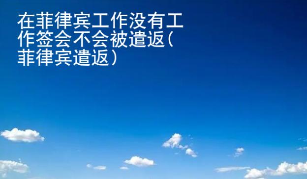 在菲律賓<strong>工作</strong>沒(méi)有工作簽會(huì)不會(huì)被遣返(菲律賓遣返)