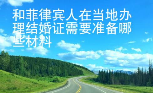 和菲律賓人在當?shù)?strong>辦理</strong>結婚證需要準備哪些材料