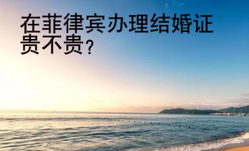 在<strong>菲律賓</strong>辦理結(jié)婚證貴不貴