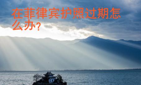 在菲律賓護(hù)照過(guò)期怎么辦