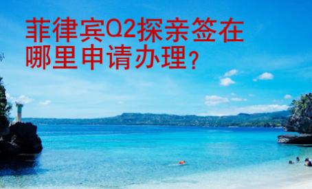 <strong>菲律賓</strong>Q2探親簽在哪里申請辦理