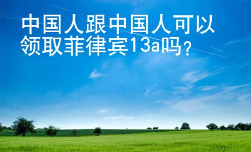 中國(guó)人跟中國(guó)人可以領(lǐng)取菲律賓13a嗎？