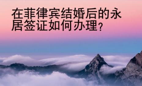 在菲律賓結(jié)婚后的永居簽證如何辦理？