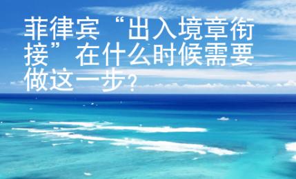 菲律賓“出入境章銜接”在什么時(shí)候需要做這一步？