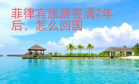 菲律賓旅游簽滿2年后，怎么回國