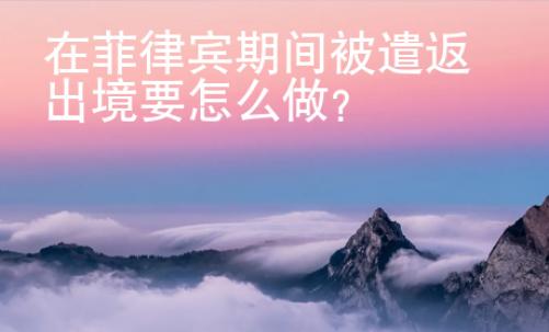 在菲律賓期間被遣返出境要怎么做？