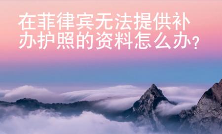 在菲律賓無(wú)法提供補(bǔ)辦護(hù)照的資料怎么辦？