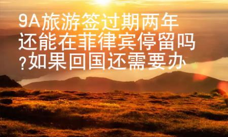 9A旅游簽過期兩年還能在菲律賓停留嗎?如果回國還需要辦理哪些手續(xù)？