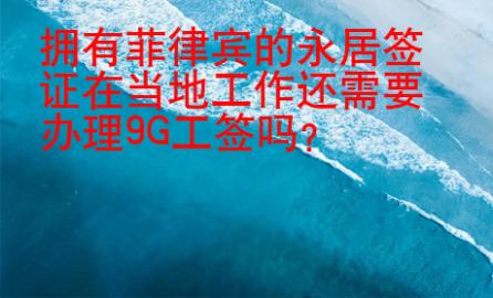 擁有菲律賓的永居簽證在當(dāng)?shù)毓ぷ鬟€需要辦理9G工簽嗎？