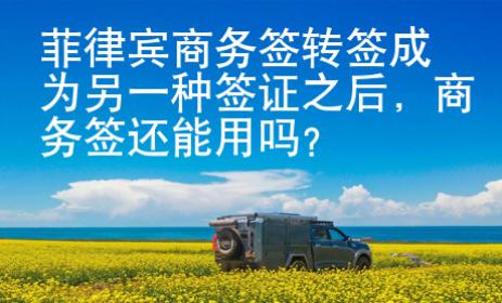 菲律賓商務簽轉(zhuǎn)簽成為另一種簽證之后，商務簽還能用嗎？
