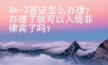 9a-2簽證怎么辦理？辦理了就可以入境菲律賓了嗎？